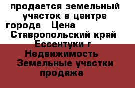 продается земельный участок в центре города › Цена ­ 2 800 000 - Ставропольский край, Ессентуки г. Недвижимость » Земельные участки продажа   